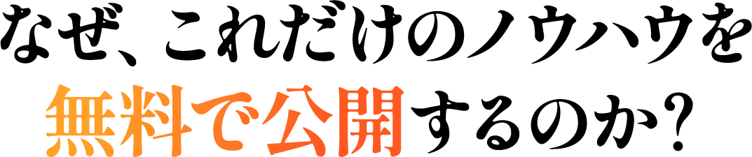 なぜ、これだけのノウハウを無料で公開するのか？